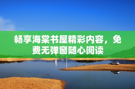 畅享海棠书屋精彩内容，免费无弹窗随心阅读