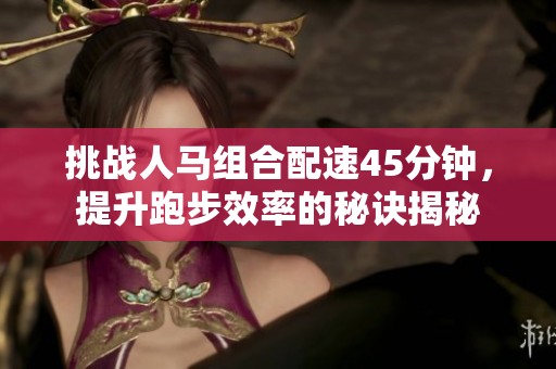 挑战人马组合配速45分钟，提升跑步效率的秘诀揭秘