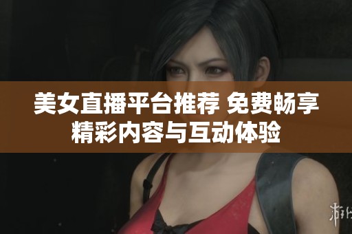 美女直播平台推荐 免费畅享精彩内容与互动体验