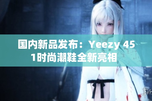 国内新品发布：Yeezy 451时尚潮鞋全新亮相  