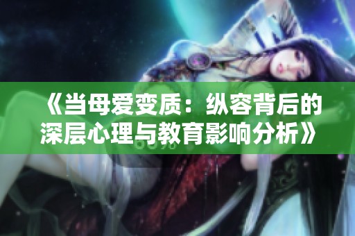 《当母爱变质：纵容背后的深层心理与教育影响分析》