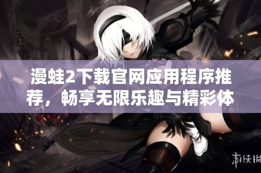 漫蛙2下载官网应用程序推荐，畅享无限乐趣与精彩体验