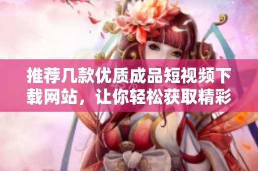 推荐几款优质成品短视频下载网站，让你轻松获取精彩内容