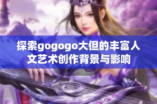 探索gogogo大但的丰富人文艺术创作背景与影响