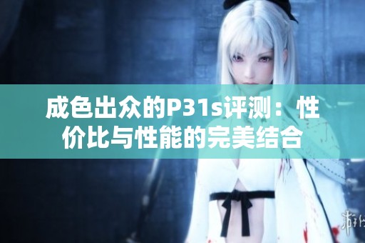 成色出众的P31s评测：性价比与性能的完美结合