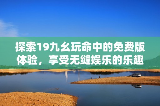 探索19九幺玩命中的免费版体验，享受无缝娱乐的乐趣！