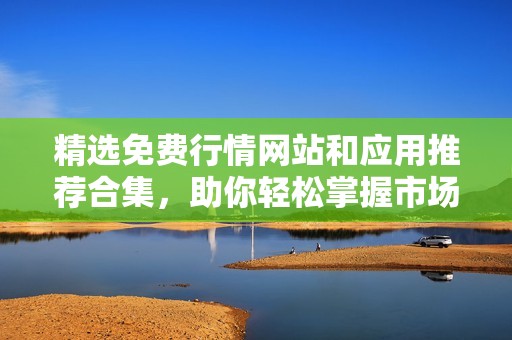 精选免费行情网站和应用推荐合集，助你轻松掌握市场动态