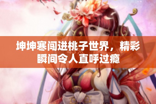 坤坤寒闯进桃子世界，精彩瞬间令人直呼过瘾