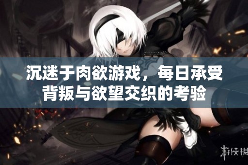 沉迷于肉欲游戏，每日承受背叛与欲望交织的考验