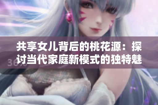 共享女儿背后的桃花源：探讨当代家庭新模式的独特魅力