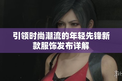 引领时尚潮流的年轻先锋新款服饰发布详解