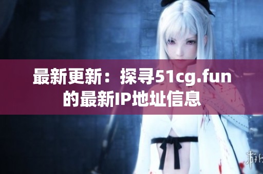 最新更新：探寻51cg.fun的最新IP地址信息