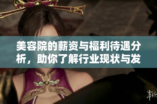 美容院的薪资与福利待遇分析，助你了解行业现状与发展潜力