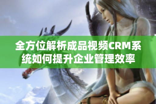 全方位解析成品视频CRM系统如何提升企业管理效率