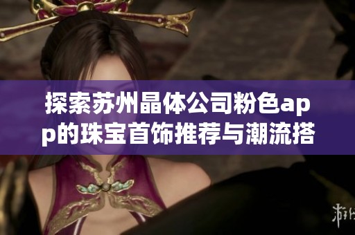 探索苏州晶体公司粉色app的珠宝首饰推荐与潮流搭配技巧