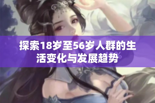 探索18岁至56岁人群的生活变化与发展趋势