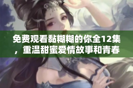 免费观看黏糊糊的你全12集，重温甜蜜爱情故事和青春回忆