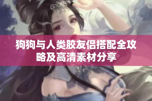 狗狗与人类胶友侣搭配全攻略及高清素材分享