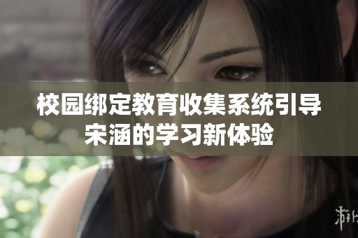 校园绑定教育收集系统引导宋涵的学习新体验