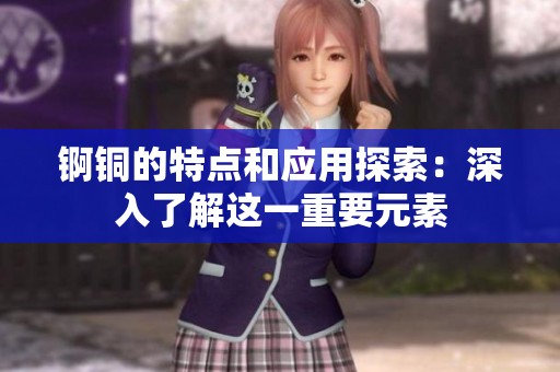 锕铜的特点和应用探索：深入了解这一重要元素