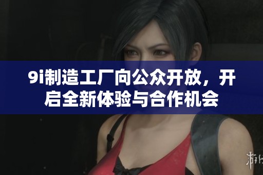 9i制造工厂向公众开放，开启全新体验与合作机会