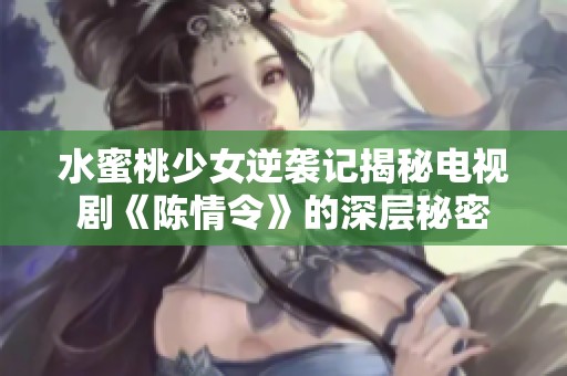 水蜜桃少女逆袭记揭秘电视剧《陈情令》的深层秘密