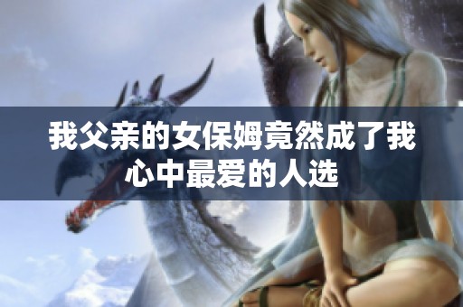 我父亲的女保姆竟然成了我心中最爱的人选