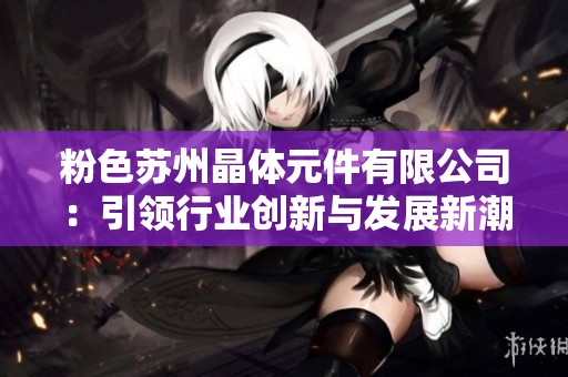 粉色苏州晶体元件有限公司：引领行业创新与发展新潮流