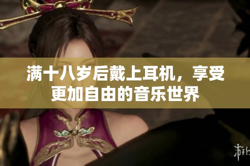 满十八岁后戴上耳机，享受更加自由的音乐世界