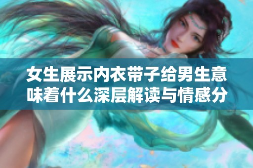 女生展示内衣带子给男生意味着什么深层解读与情感分析