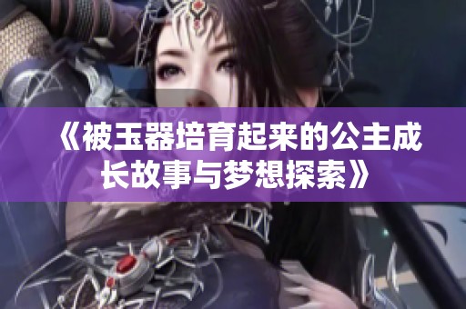 《被玉器培育起来的公主成长故事与梦想探索》