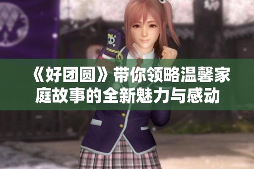 《好团圆》带你领略温馨家庭故事的全新魅力与感动