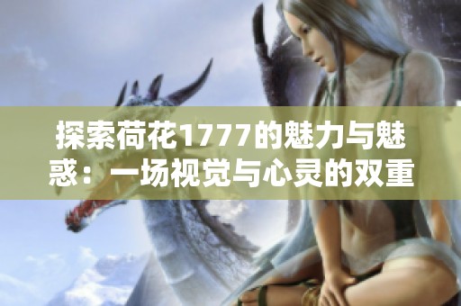 探索荷花1777的魅力与魅惑：一场视觉与心灵的双重体验