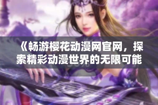 《畅游樱花动漫网官网，探索精彩动漫世界的无限可能》