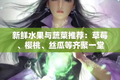 新鲜水果与蔬菜推荐：草莓、樱桃、丝瓜等齐聚一堂
