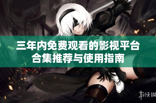 三年内免费观看的影视平台合集推荐与使用指南