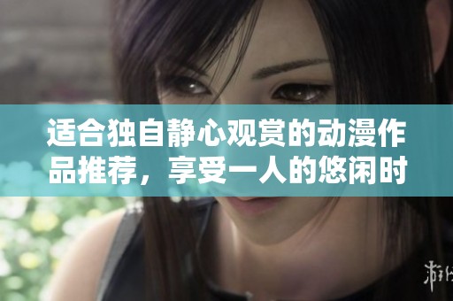 适合独自静心观赏的动漫作品推荐，享受一人的悠闲时光