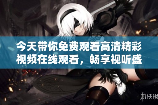 今天带你免费观看高清精彩视频在线观看，畅享视听盛宴！