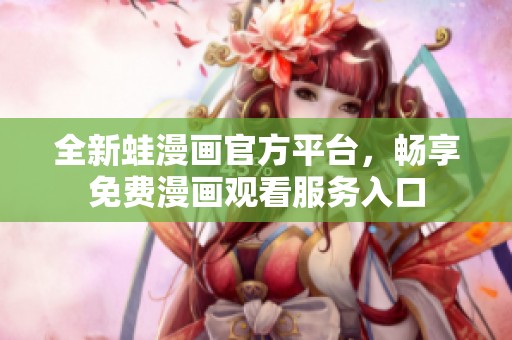 全新蛙漫画官方平台，畅享免费漫画观看服务入口