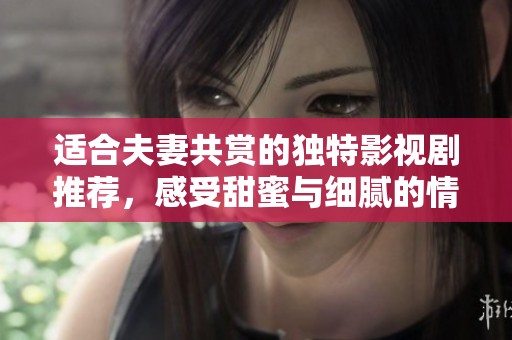 适合夫妻共赏的独特影视剧推荐，感受甜蜜与细腻的情感共鸣
