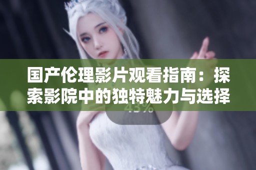 国产伦理影片观看指南：探索影院中的独特魅力与选择技巧