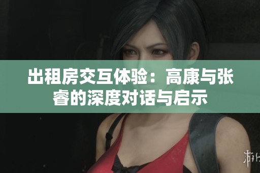 出租房交互体验：高康与张睿的深度对话与启示