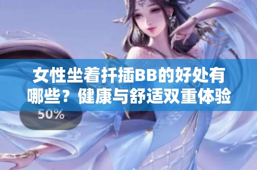 女性坐着扦插BB的好处有哪些？健康与舒适双重体验揭秘