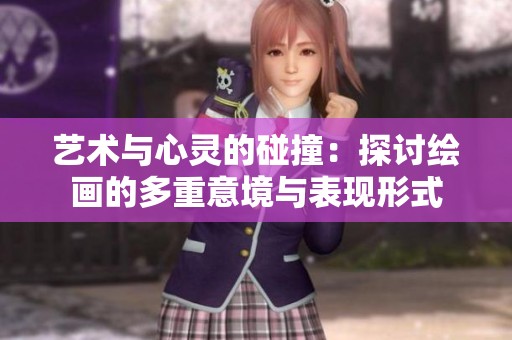 艺术与心灵的碰撞：探讨绘画的多重意境与表现形式
