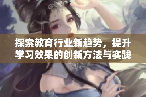 探索教育行业新趋势，提升学习效果的创新方法与实践分享