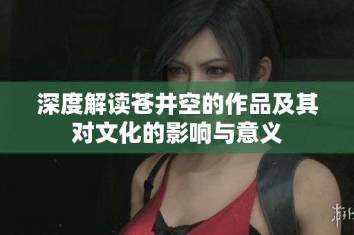 深度解读苍井空的作品及其对文化的影响与意义