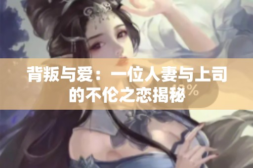 背叛与爱：一位人妻与上司的不伦之恋揭秘