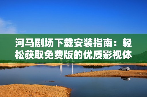 河马剧场下载安装指南：轻松获取免费版的优质影视体验