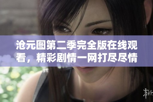 沧元图第二季完全版在线观看，精彩剧情一网打尽尽情享受！