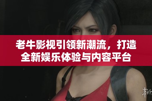 老牛影视引领新潮流，打造全新娱乐体验与内容平台